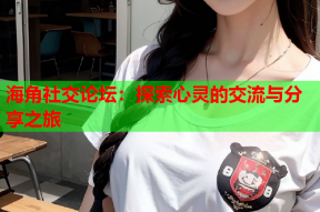 海角社交论坛：探索心灵的交流与分享之旅