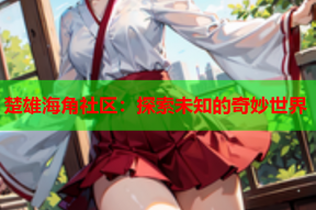 楚雄海角社区：探索未知的奇妙世界