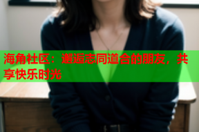 海角社区：邂逅志同道合的朋友，共享快乐时光