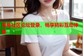 海角社区论坛登录，畅享精彩互动体验