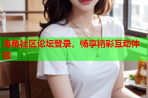 海角社区论坛登录，畅享精彩互动体验