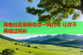 海角社区最新动态一网打尽 让你不再错过精彩