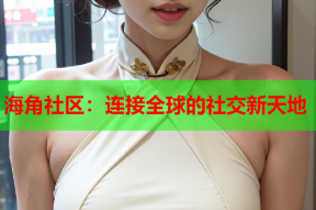 海角社区：连接全球的社交新天地
