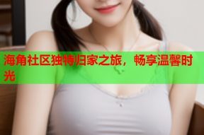 海角社区独特归家之旅，畅享温馨时光
