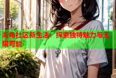 海角社区新生活：探索独特魅力与无限可能