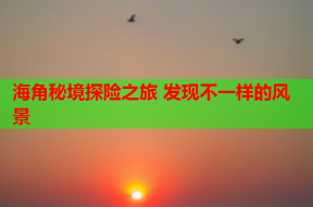 海角秘境探险之旅 发现不一样的风景