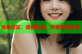 海角社区：连接你我，共享美好生活