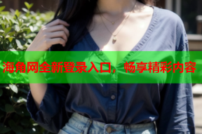 海角网全新登录入口，畅享精彩内容
