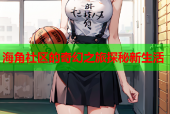 海角社区的奇幻之旅探秘新生活