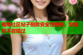 海角社区帖子删除安全性揭秘，您绝对不能错过