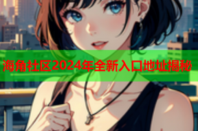 海角社区2024年全新入口地址揭秘