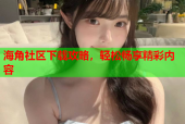 海角社区下载攻略，轻松畅享精彩内容