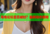 海角论坛是否被封？最新动态揭秘