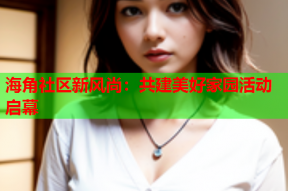 海角社区新风尚：共建美好家园活动启幕