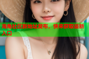海角社区新地址发布，快来获取最新入口