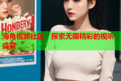 海角视频社区：探索无限精彩的视听盛宴