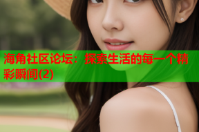 海角社区论坛：探索生活的每一个精彩瞬间(2)