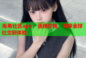 海角社区app：连接你我，畅享全球社交新体验
