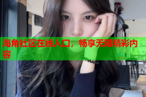 海角社区在线入口，畅享无限精彩内容