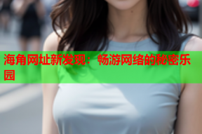 海角网址新发现：畅游网络的秘密乐园