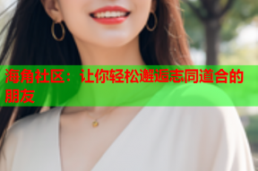 海角社区：让你轻松邂逅志同道合的朋友