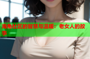 海角社区的智慧与温暖：老女人的故事