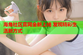 海角社区官网全新上线 发现精彩生活新方式
