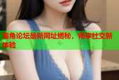 海角论坛最新网址揭秘，畅享社交新体验