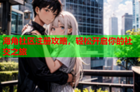 海角社区注册攻略，轻松开启你的社交之旅
