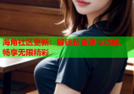 海角社区更新：解锁新资源与功能，畅享无限精彩