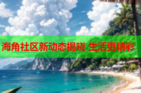 海角社区新动态揭晓 生活更精彩