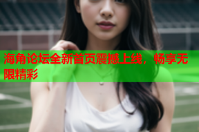海角论坛全新首页震撼上线，畅享无限精彩