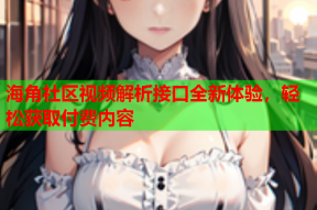 海角社区视频解析接口全新体验，轻松获取付费内容