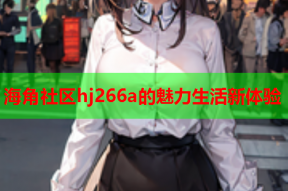 海角社区hj266a的魅力生活新体验