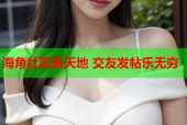 海角社区新天地 交友发帖乐无穷