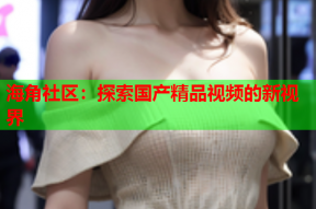 海角社区：探索国产精品视频的新视界