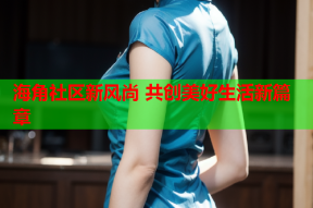 海角社区新风尚 共创美好生活新篇章