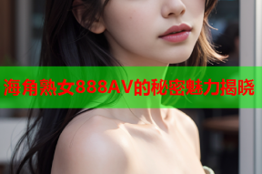 海角熟女888AV的秘密魅力揭晓