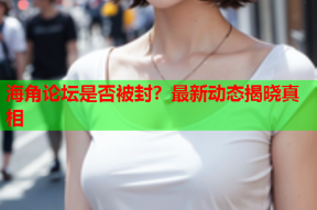 海角论坛是否被封？最新动态揭晓真相
