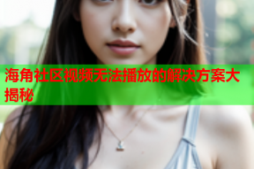 海角社区视频无法播放的解决方案大揭秘