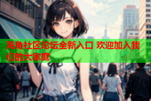海角社区论坛全新入口 欢迎加入我们的大家庭