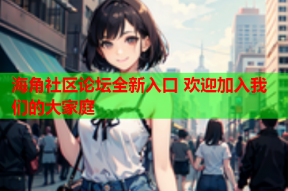 海角社区论坛全新入口 欢迎加入我们的大家庭