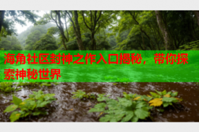 海角社区封神之作入口揭秘，带你探索神秘世界