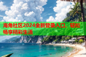 海角社区2024全新登录入口，轻松畅享精彩生活
