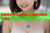 海角免费版在线登录入口全新体验尽在指尖