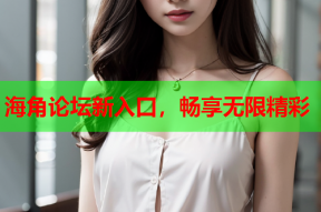 海角论坛新入口，畅享无限精彩