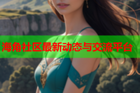 海角社区最新动态与交流平台