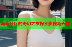 海角社区的奇幻之旅探索影视新天地
