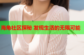 海角社区探秘 发现生活的无限可能