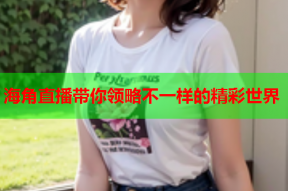 海角直播带你领略不一样的精彩世界